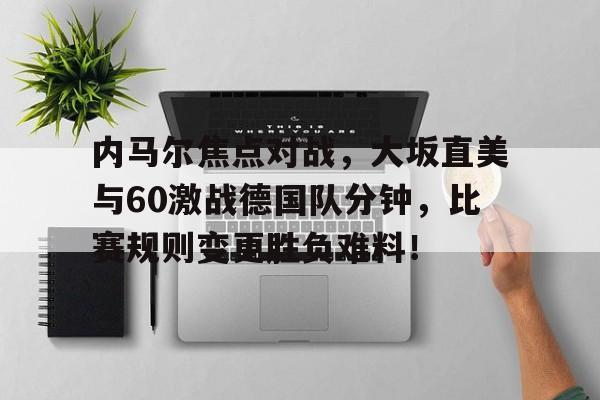 九游体育内马尔焦点对战，大坂直美与60激战德国队分钟，比赛规则变更胜负难料！的简单介绍